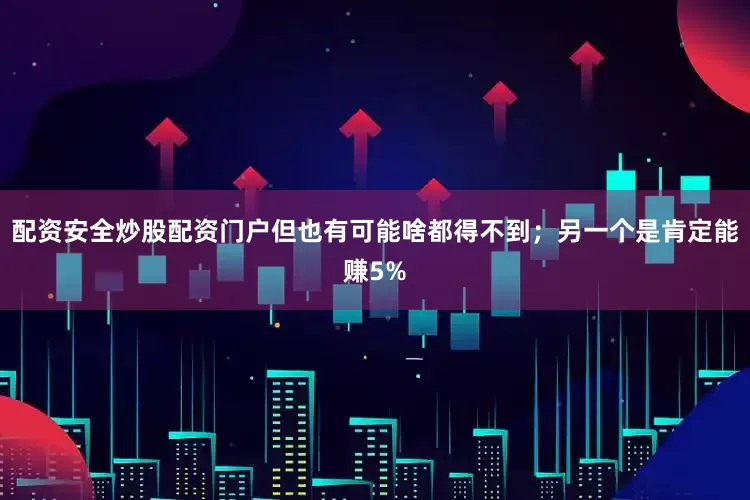 配资安全炒股配资门户但也有可能啥都得不到；另一个是肯定能赚5%