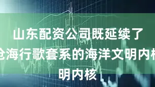 山东配资公司既延续了沧海行歌套系的海洋文明内核
