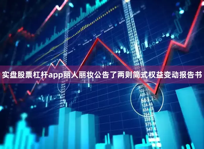 实盘股票杠杆app丽人丽妆公告了两则简式权益变动报告书