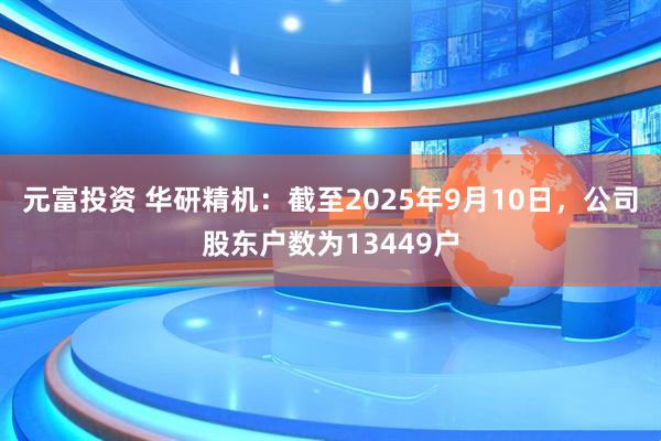 元富投资 华研精机：截至2025年9月10日，公司股东户数为13449户