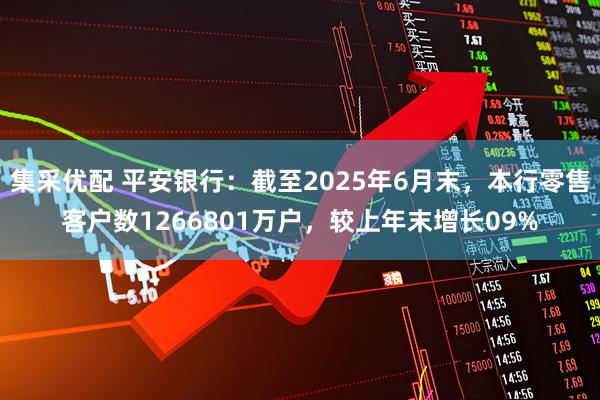 集采优配 平安银行：截至2025年6月末，本行零售客户数1266801万户，较上年末增长09%