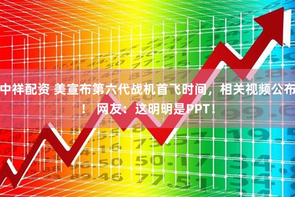 中祥配资 美宣布第六代战机首飞时间，相关视频公布！ 网友：这明明是PPT！