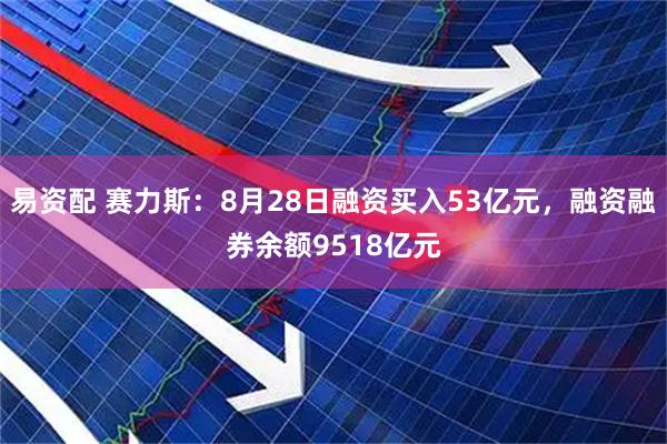 易资配 赛力斯：8月28日融资买入53亿元，融资融券余额9518亿元