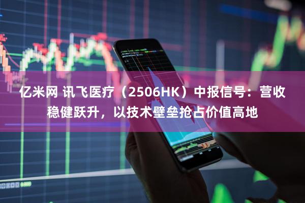 亿米网 讯飞医疗（2506HK）中报信号：营收稳健跃升，以技术壁垒抢占价值高地
