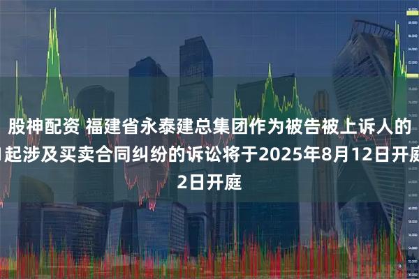 股神配资 福建省永泰建总集团作为被告被上诉人的1起涉及买卖合同纠纷的诉讼将于2025年8月12日开庭