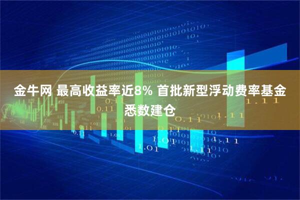 金牛网 最高收益率近8% 首批新型浮动费率基金悉数建仓