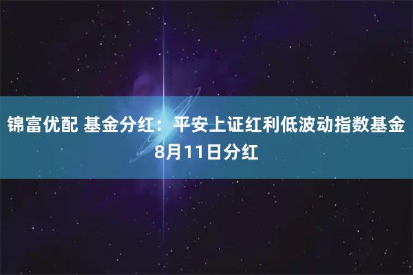 锦富优配 基金分红：平安上证红利低波动指数基金8月11日分红
